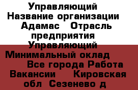 Управляющий › Название организации ­ Адамас › Отрасль предприятия ­ Управляющий › Минимальный оклад ­ 40 000 - Все города Работа » Вакансии   . Кировская обл.,Сезенево д.